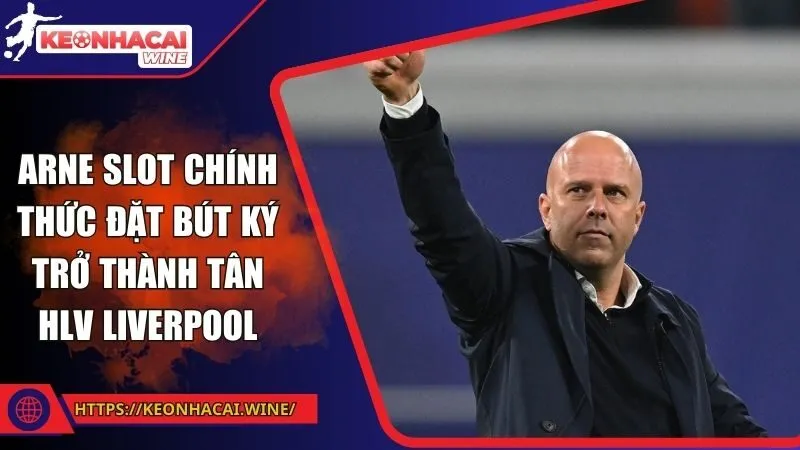 Arne Slot chính thức đặt bút ký trở thành tân HLV Liverpool